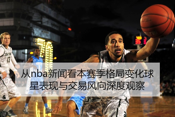 从nba新闻看本赛季格局变化球星表现与交易风向深度观察